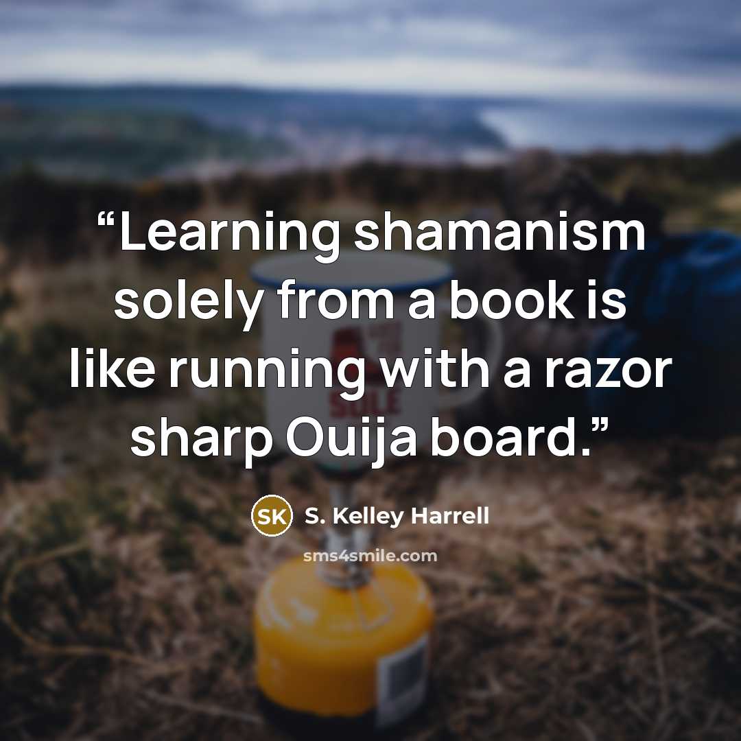 “Learning shamanism solely from a book is like running with a razor sharp Ouija board.” quote by S. Kelley Harrell