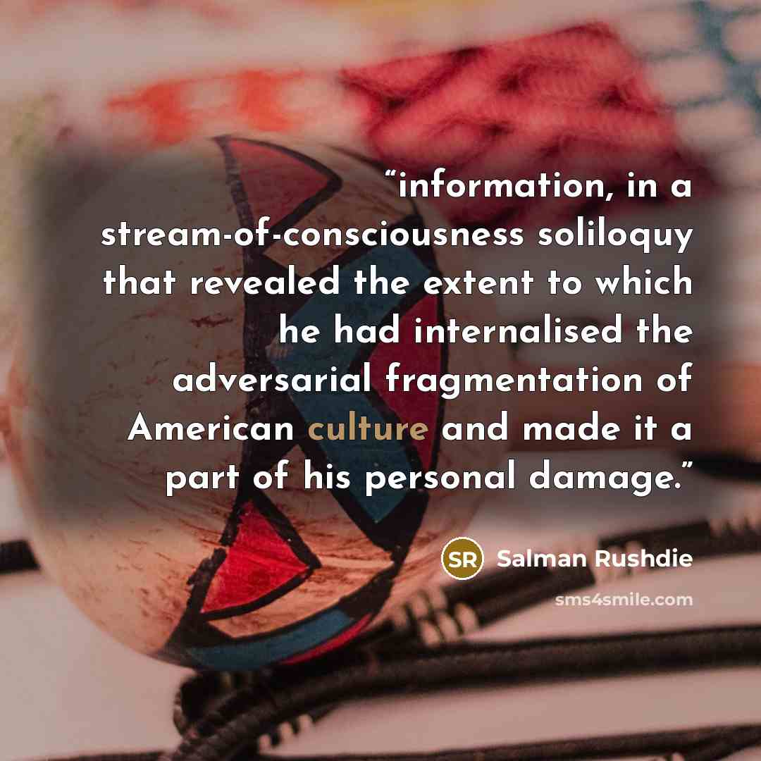 “information, in a stream-of-consciousness soliloquy that revealed the extent to which he had internalised the adversarial fragmentation of American culture and made it a part of his personal damage.” quote by Salman Rushdie