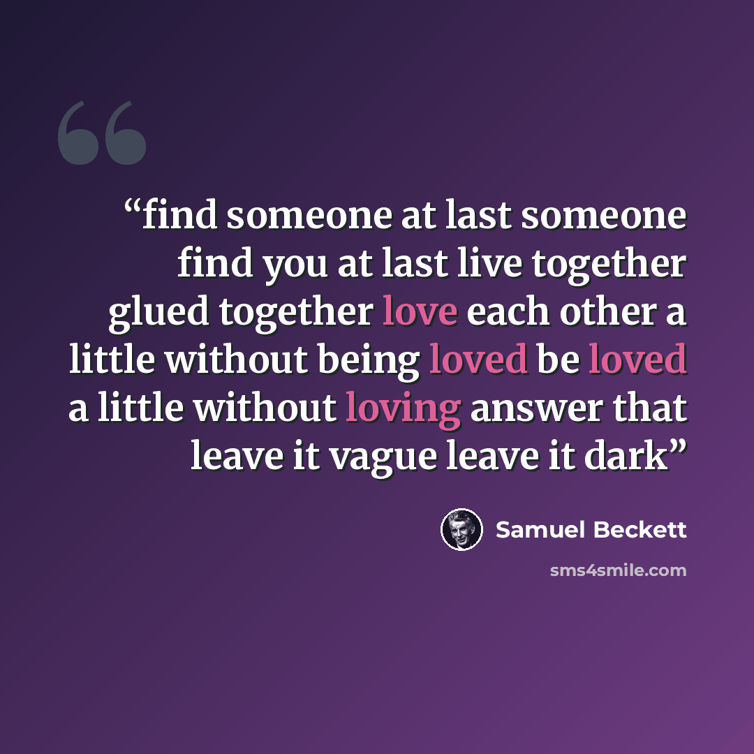 “find someone at last someone find you at last live together glued together love each other a little without being loved be loved a little without loving answer that leave it vague leave it dark” quote by Samuel Beckett