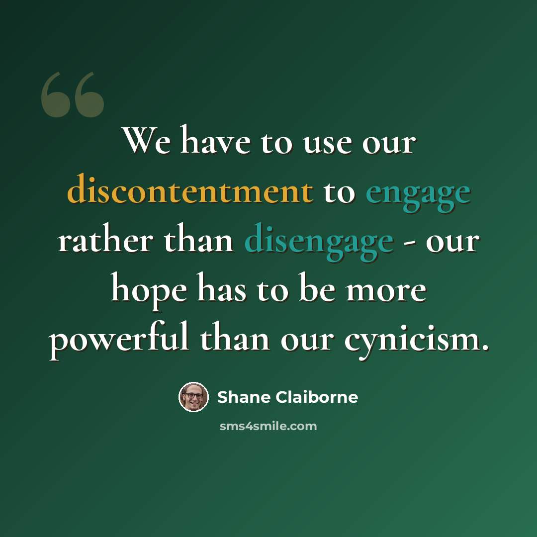 “We have to use our discontentment to engage rather than disengage - our hope has to be more powerful than our cynicism.” quote by Shane Claiborne