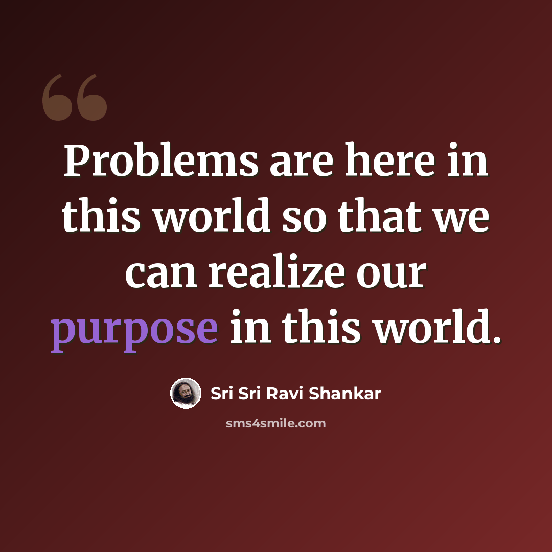 “Problems are here in this world so that we can realize our purpose in this world.” quote by Sri Sri Ravi Shankar