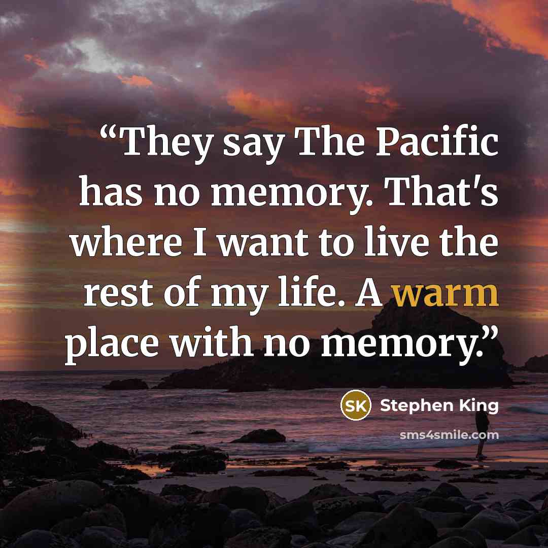 “They say The Pacific has no memory. That's where I want to live the rest of my life. A warm place with no memory.” quote by Stephen King