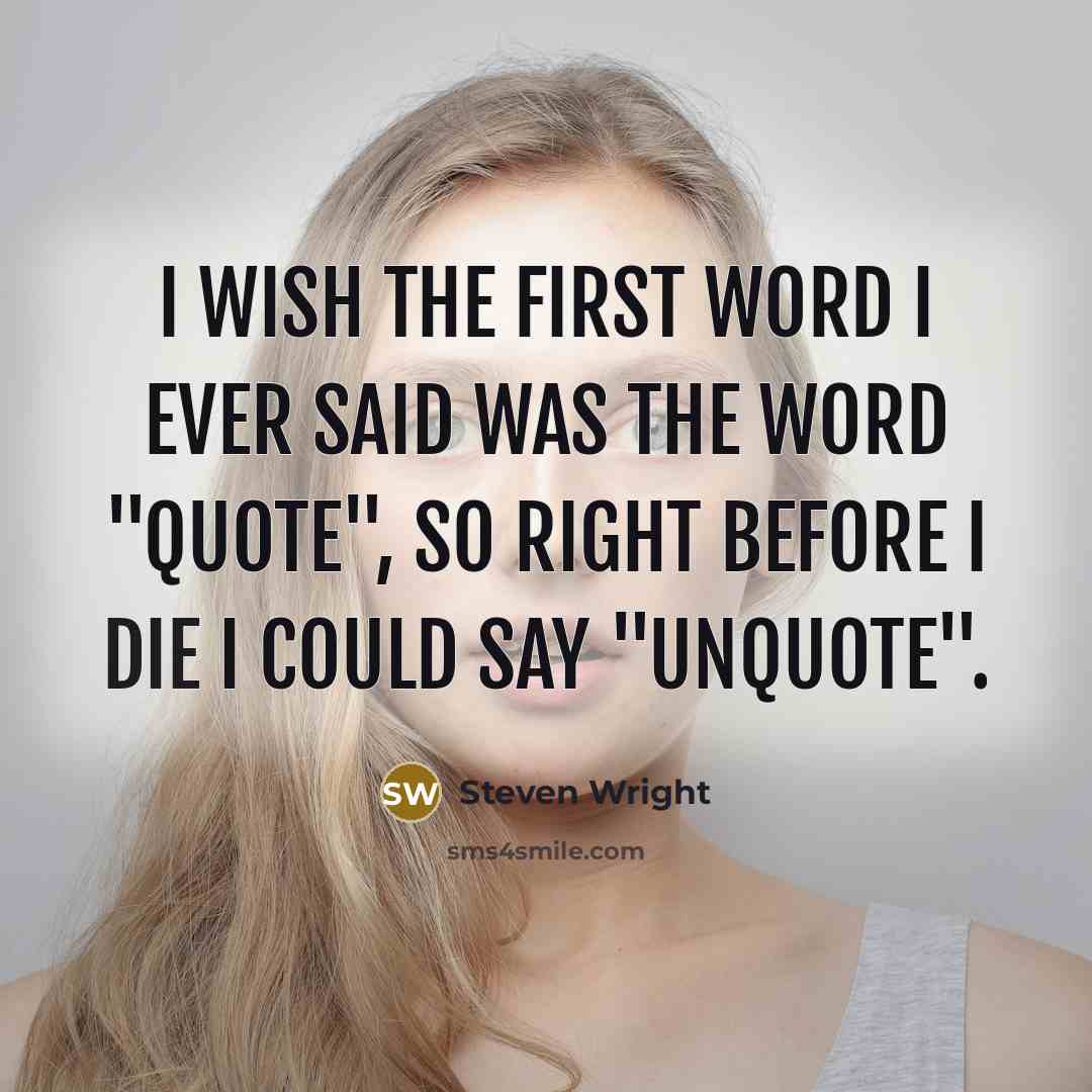 “I wish the first word I ever said was the word "quote", so right before I die I could say "unquote".” quote by Steven Wright
