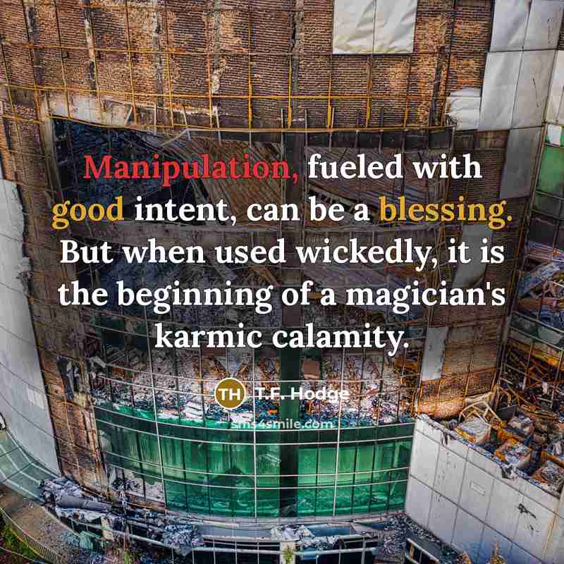 “Manipulation, fueled with good intent, can be a blessing. But when used wickedly, it is the beginning of a magician's karmic calamity.” quote by T.F. Hodge