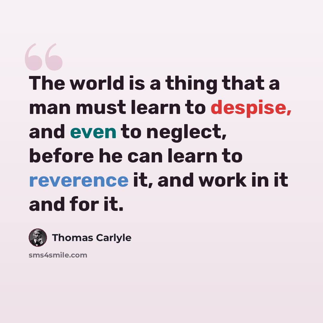 “The world is a thing that a man must learn to despise, and even to neglect, before he can learn to reverence it, and work in it and for it.” quote by Thomas Carlyle