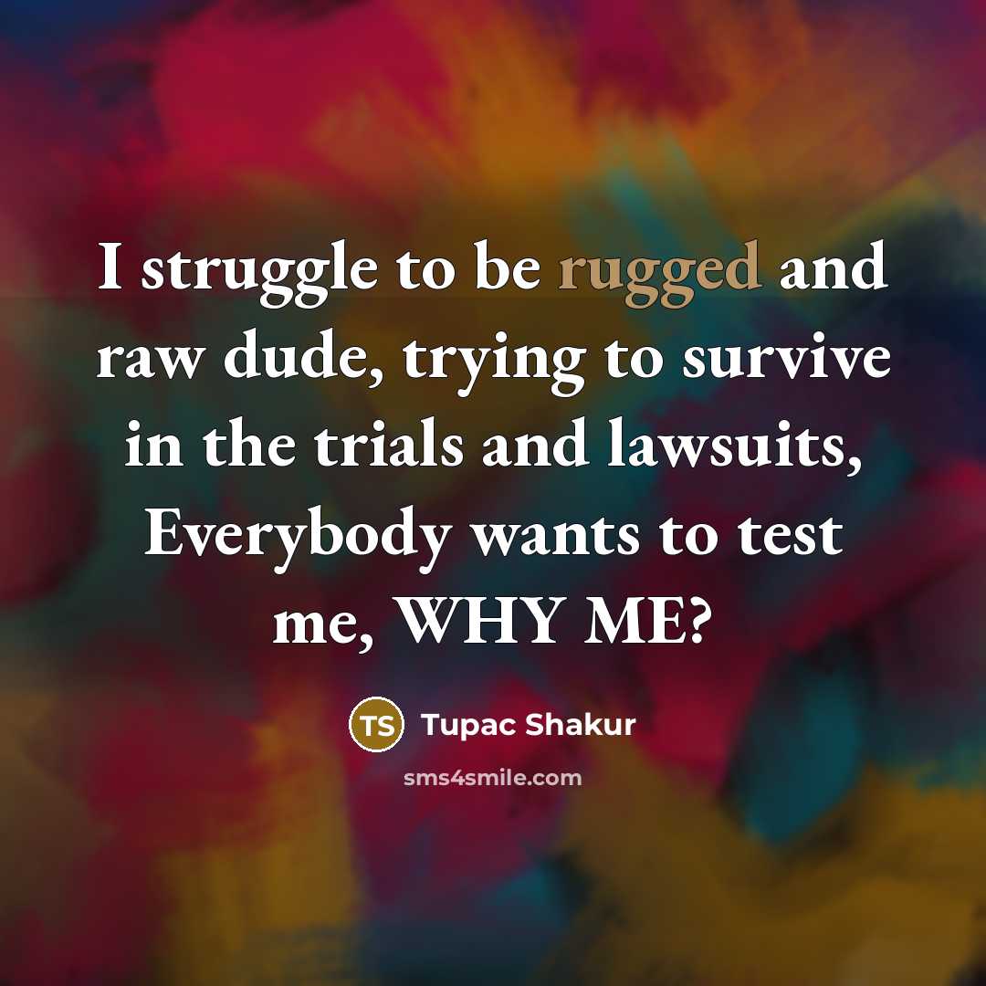 “I struggle to be rugged and raw dude, trying to survive in the trials and lawsuits, Everybody wants to test me, WHY ME?” quote by Tupac Shakur