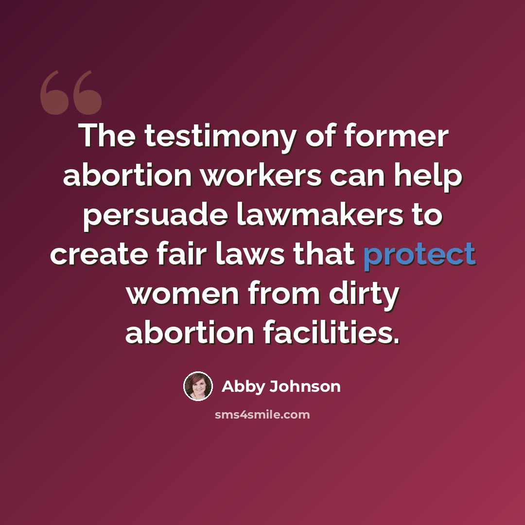 “The testimony of former abortion workers can help persuade lawmakers to create fair laws that protect women from dirty abortion facilities.” quote by Abby Johnson