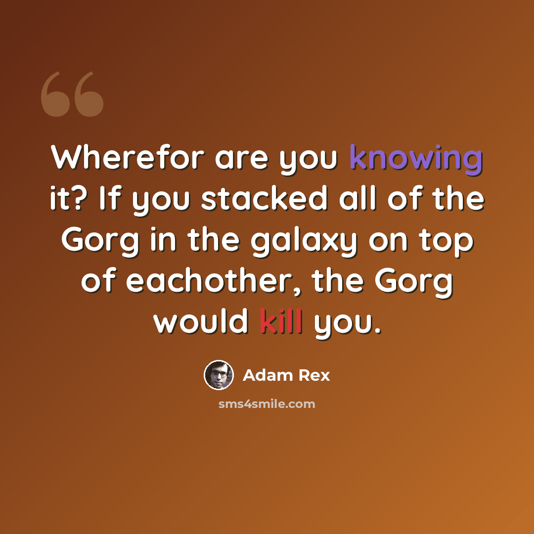 “Wherefor are you knowing it? If you stacked all of the Gorg in the galaxy on top of eachother, the Gorg would kill you.” quote by Adam Rex