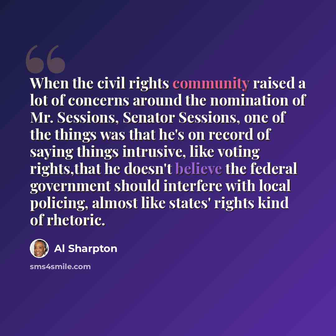 “When the civil rights community raised a lot of concerns around the nomination of Mr. Sessions, Senator Sessions, one of the things was that he's on record of saying things intrusive, like voting rights,that he doesn't believe the federal government should interfere with local policing, almost…” quote by Al Sharpton