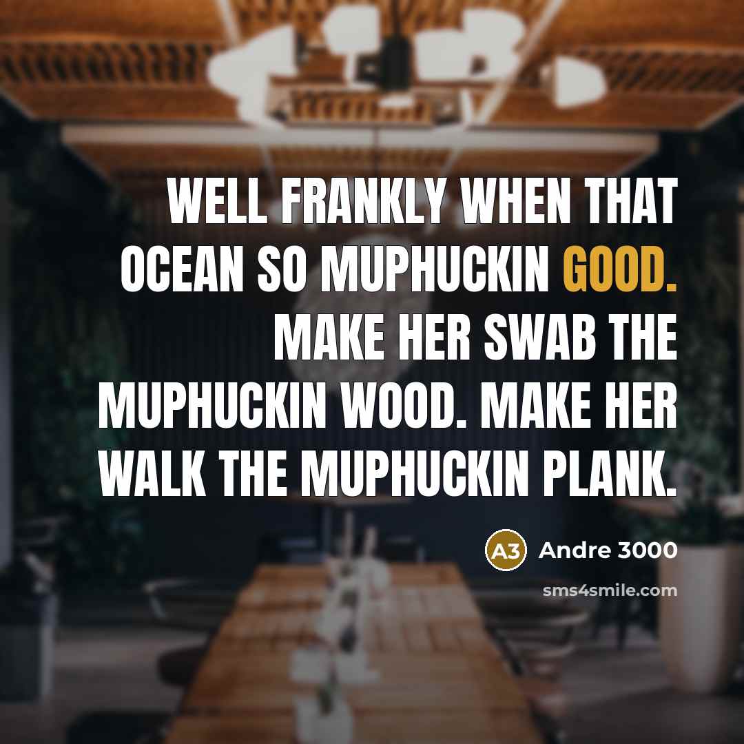 “Well frankly when that ocean so muphuckin good. Make her swab the muphuckin wood. Make her walk the muphuckin plank.” quote by Andre 3000