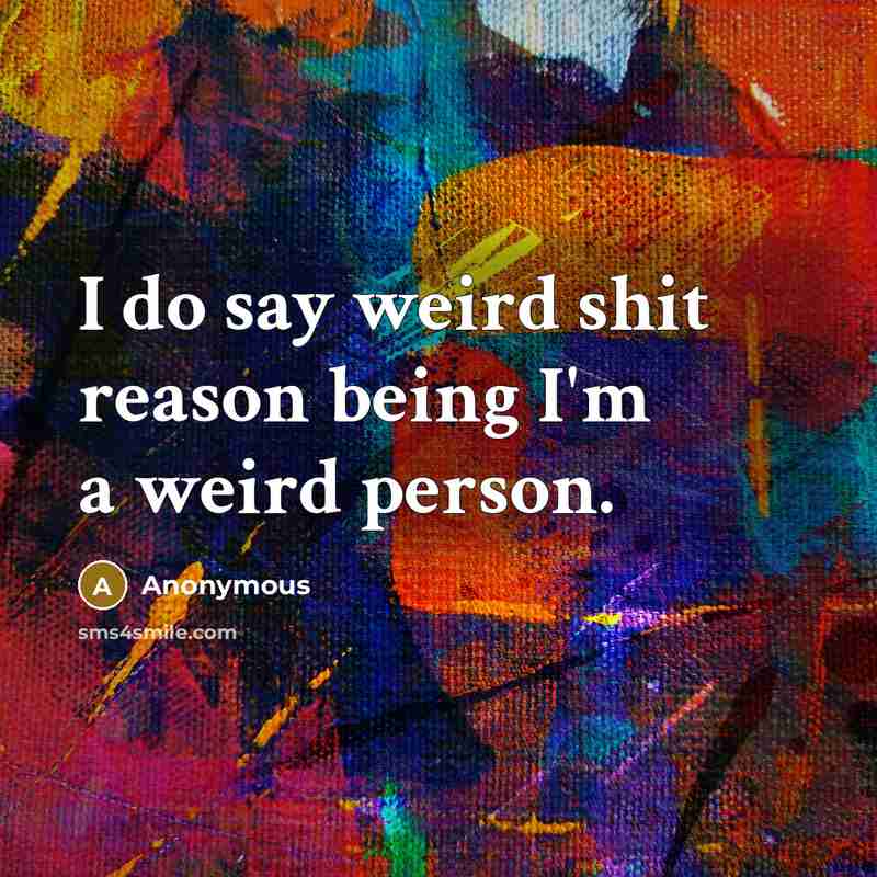“I do say weird shit reason being I'm a weird person.” quote by Anonymous