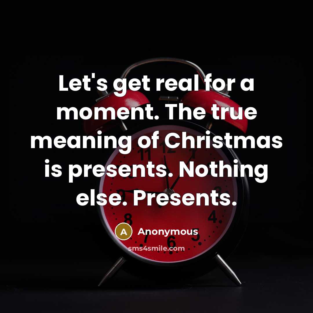 “Let's get real for a moment. The true meaning of Christmas is presents. Nothing else. Presents.” quote by Anonymous
