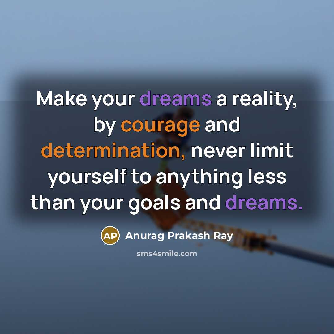 “Make your dreams a reality, by courage and determination, never limit yourself to anything less than your goals and dreams.” quote by Anurag Prakash Ray