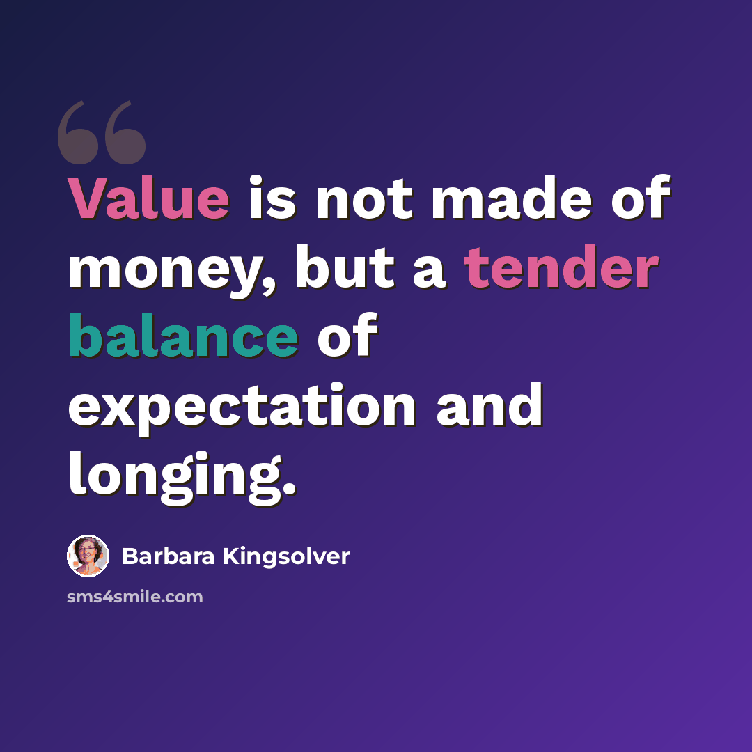 “Value is not made of money, but a tender balance of expectation and longing.” quote by Barbara Kingsolver