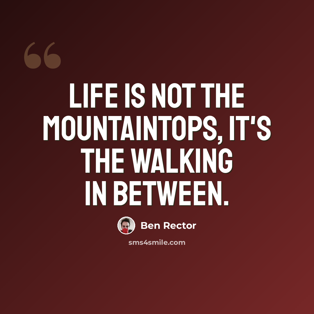 “Life is not the mountaintops, it's the walking in between.” quote by Ben Rector