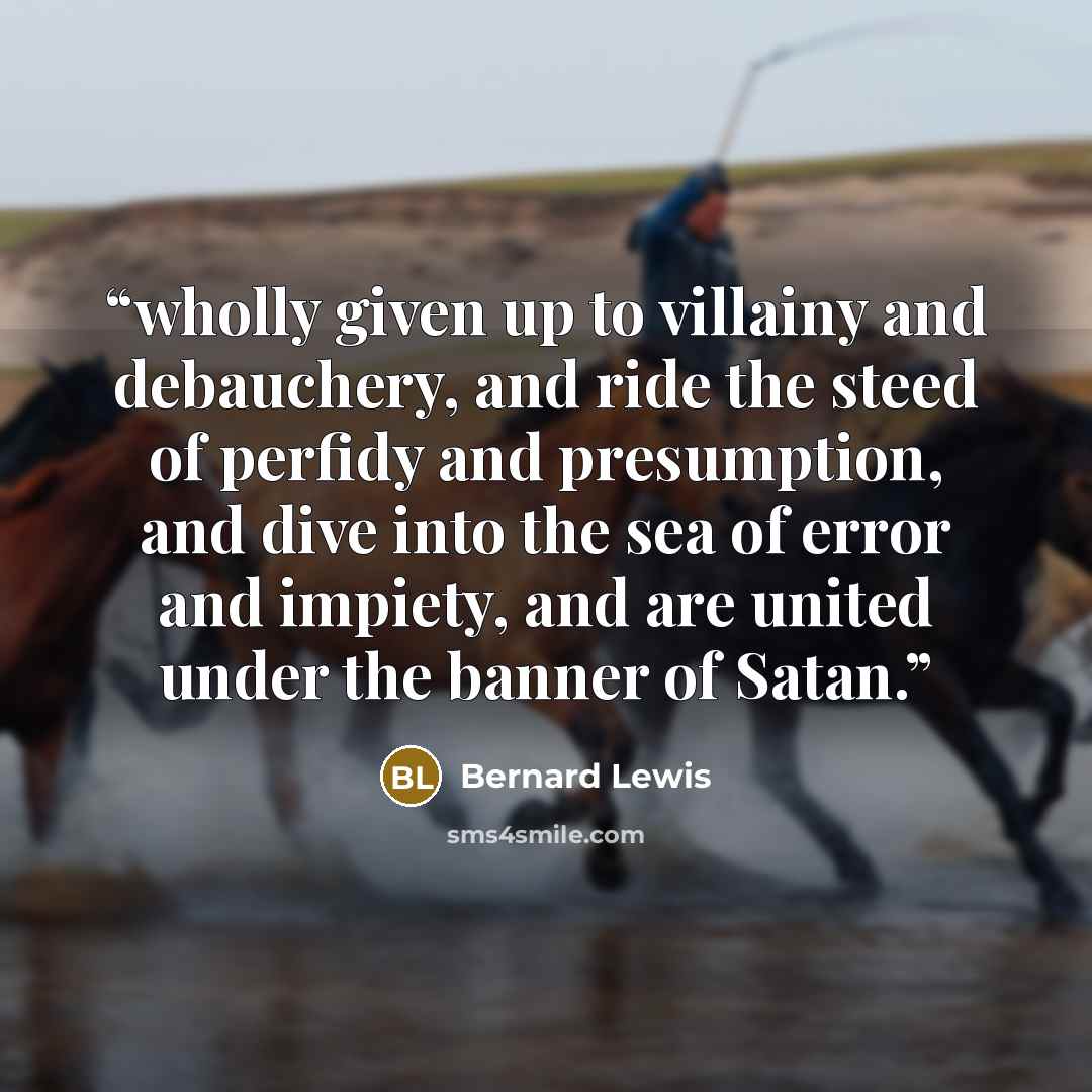 “wholly given up to villainy and debauchery, and ride the steed of perfidy and presumption, and dive into the sea of error and impiety, and are united under the banner of Satan.” quote by Bernard Lewis