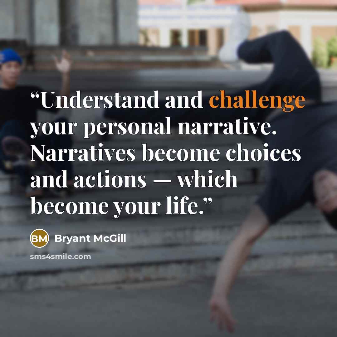 “Understand and challenge your personal narrative. Narratives become choices and actions — which become your life.” quote by Bryant McGill