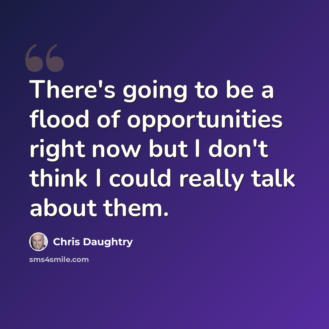 “There's going to be a flood of opportunities right now but I don't think I could really talk about them.” quote by Chris Daughtry