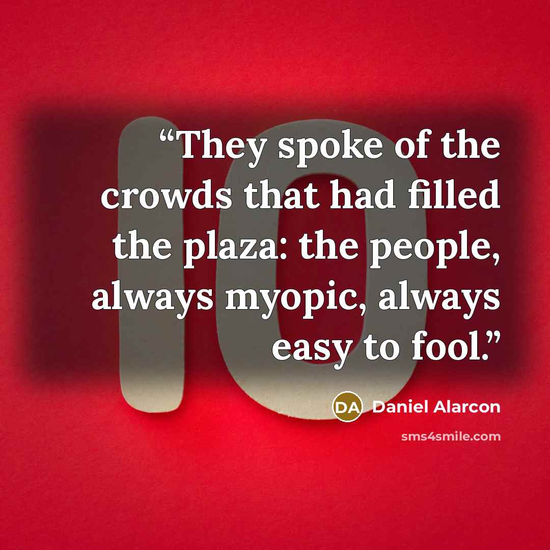 “They spoke of the crowds that had filled the plaza: the people, always myopic, always easy to fool.” quote by Daniel Alarcón