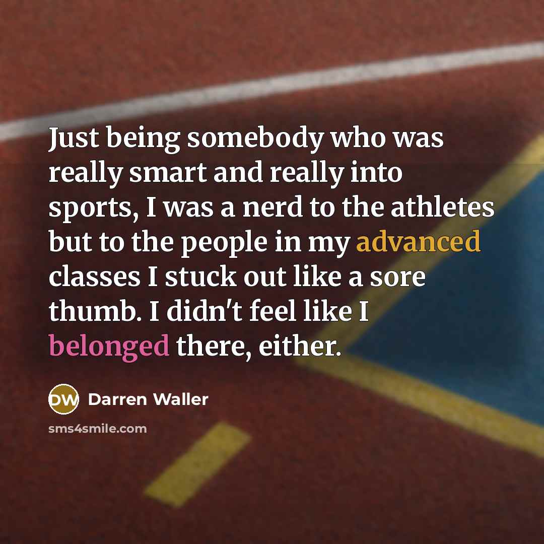 “Just being somebody who was really smart and really into sports, I was a nerd to the athletes but to the people in my advanced classes I stuck out like a sore thumb. I didn't feel like I belonged there, either.” quote by Darren Waller