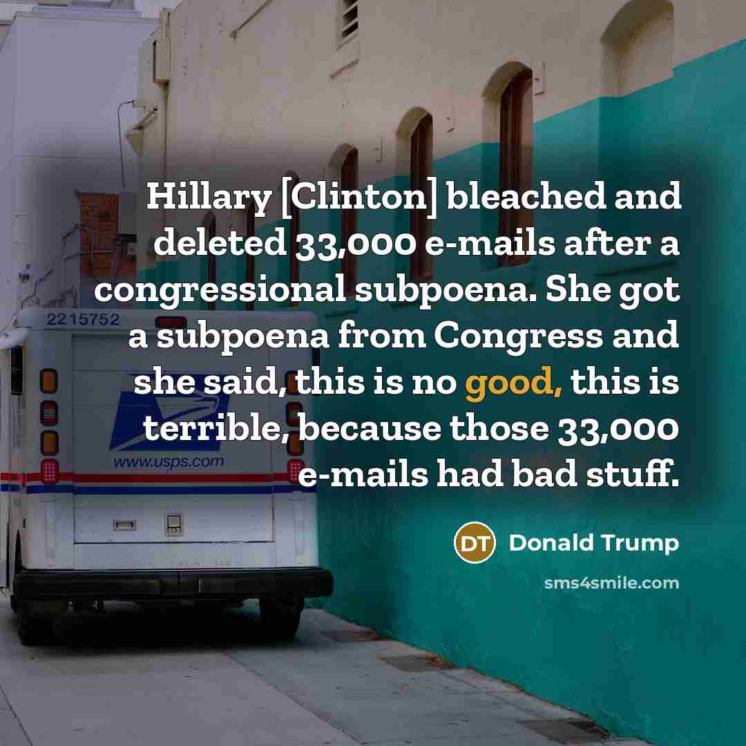 “Hillary [Clinton] bleached and deleted 33,000 e-mails after a congressional subpoena. She got a subpoena from Congress and she said, this is no good, this is terrible, because those 33,000 e-mails had bad stuff.” quote by Donald Trump