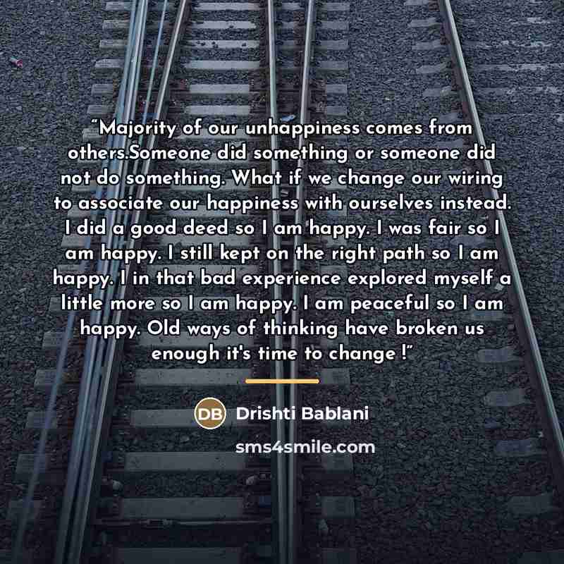 “Majority of our unhappiness comes from others.Someone did something or someone did not do something. What if we change our wiring to associate our happiness with ourselves instead. I did a good deed so I am happy. I was fair so I am happy. I still kept on the right path so I am happy. I in that…” quote by Drishti Bablani
