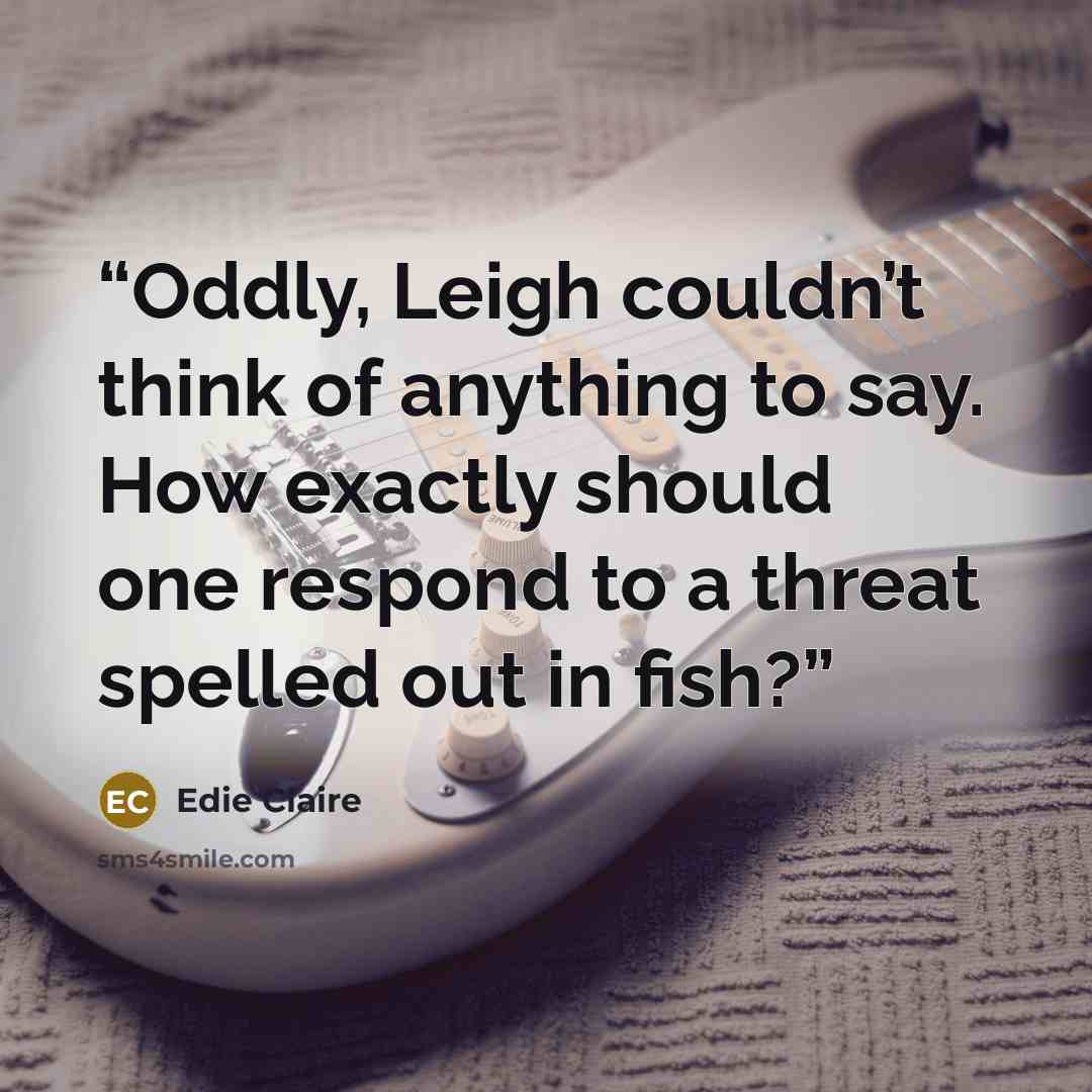 “Oddly, Leigh couldn’t think of anything to say. How exactly should one respond to a threat spelled out in fish?” quote by Edie Claire