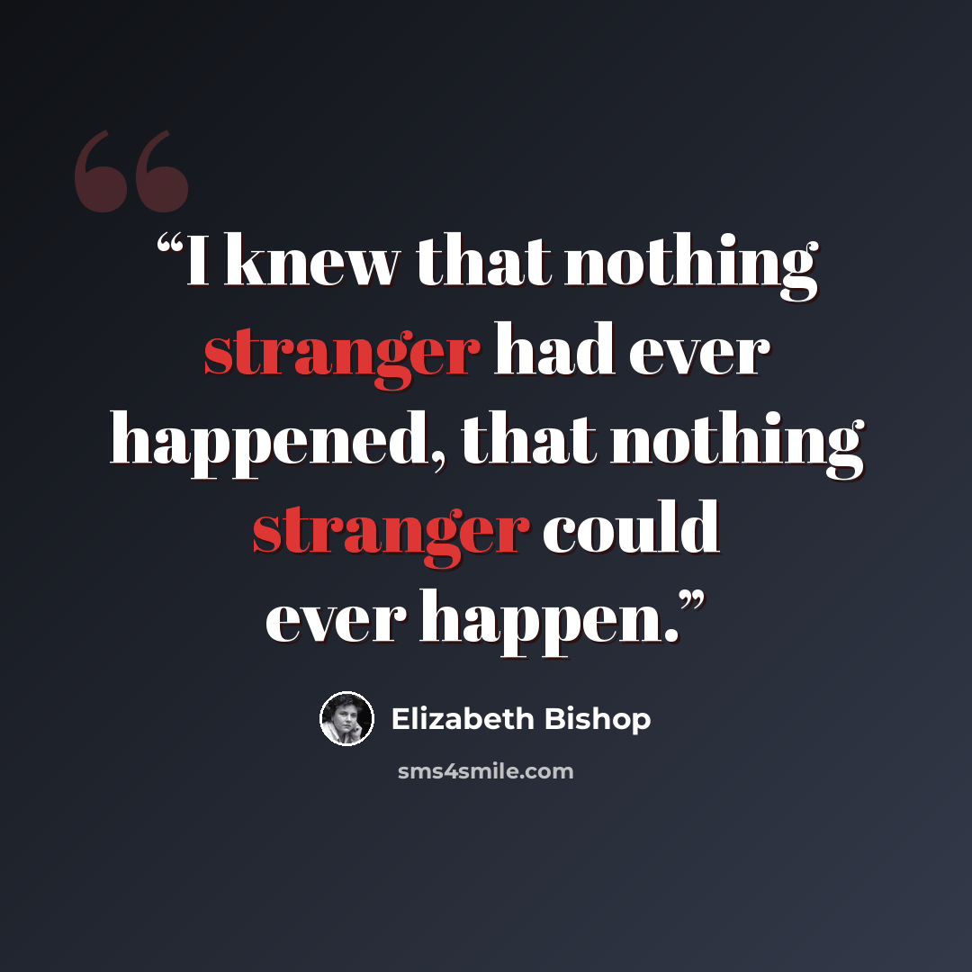 “I knew that nothing stranger had ever happened, that nothing stranger could ever happen.” quote by Elizabeth Bishop
