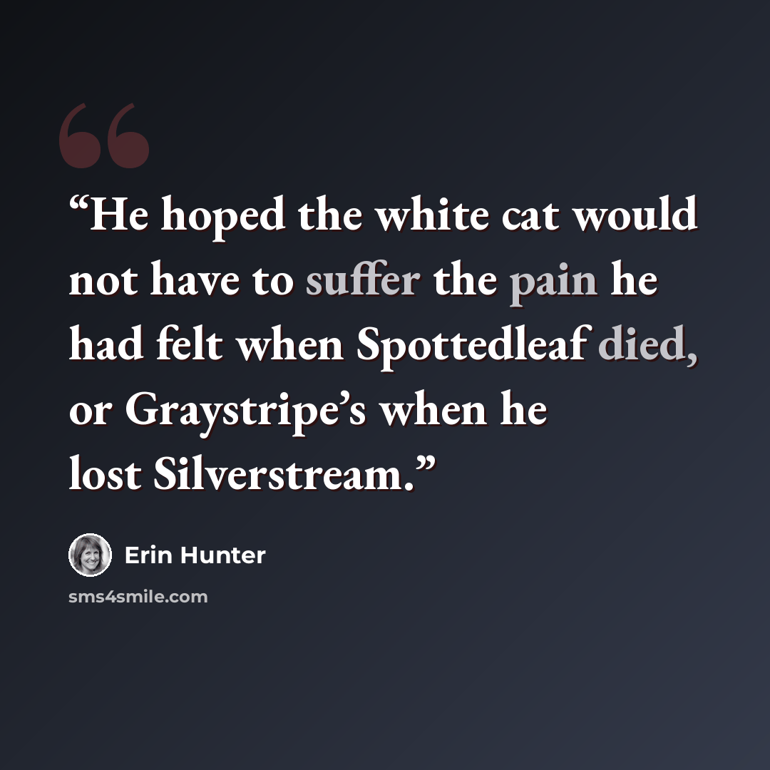 “He hoped the white cat would not have to suffer the pain he had felt when Spottedleaf died, or Graystripe’s when he lost Silverstream.” quote by Erin Hunter