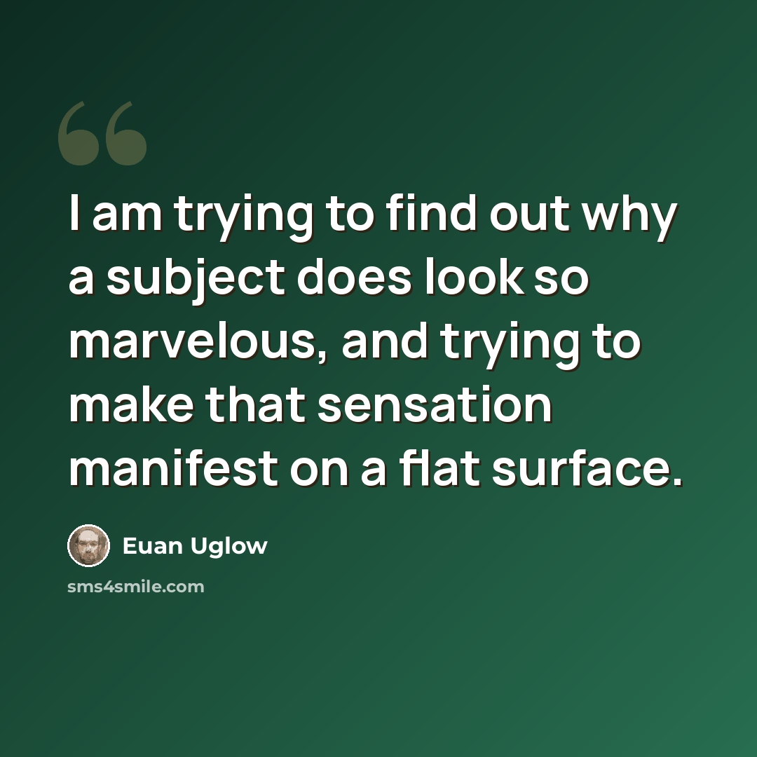 “I am trying to find out why a subject does look so marvelous, and trying to make that sensation manifest on a flat surface.” quote by Euan Uglow