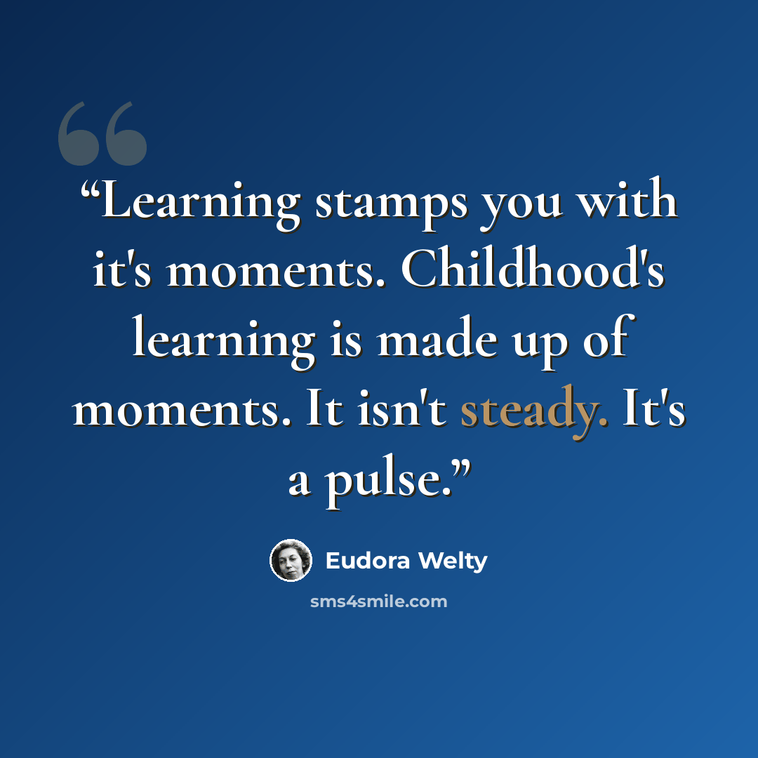 “Learning stamps you with it's moments. Childhood's learning is made up of moments. It isn't steady. It's a pulse.” quote by Eudora Welty