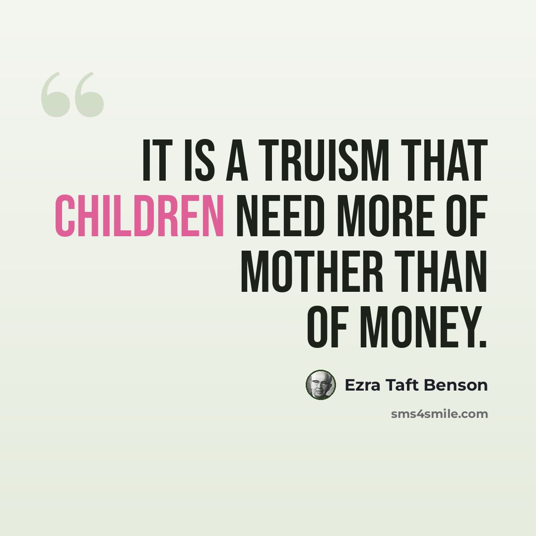 “It is a truism that children need more of Mother than of money.” quote by Ezra Taft Benson