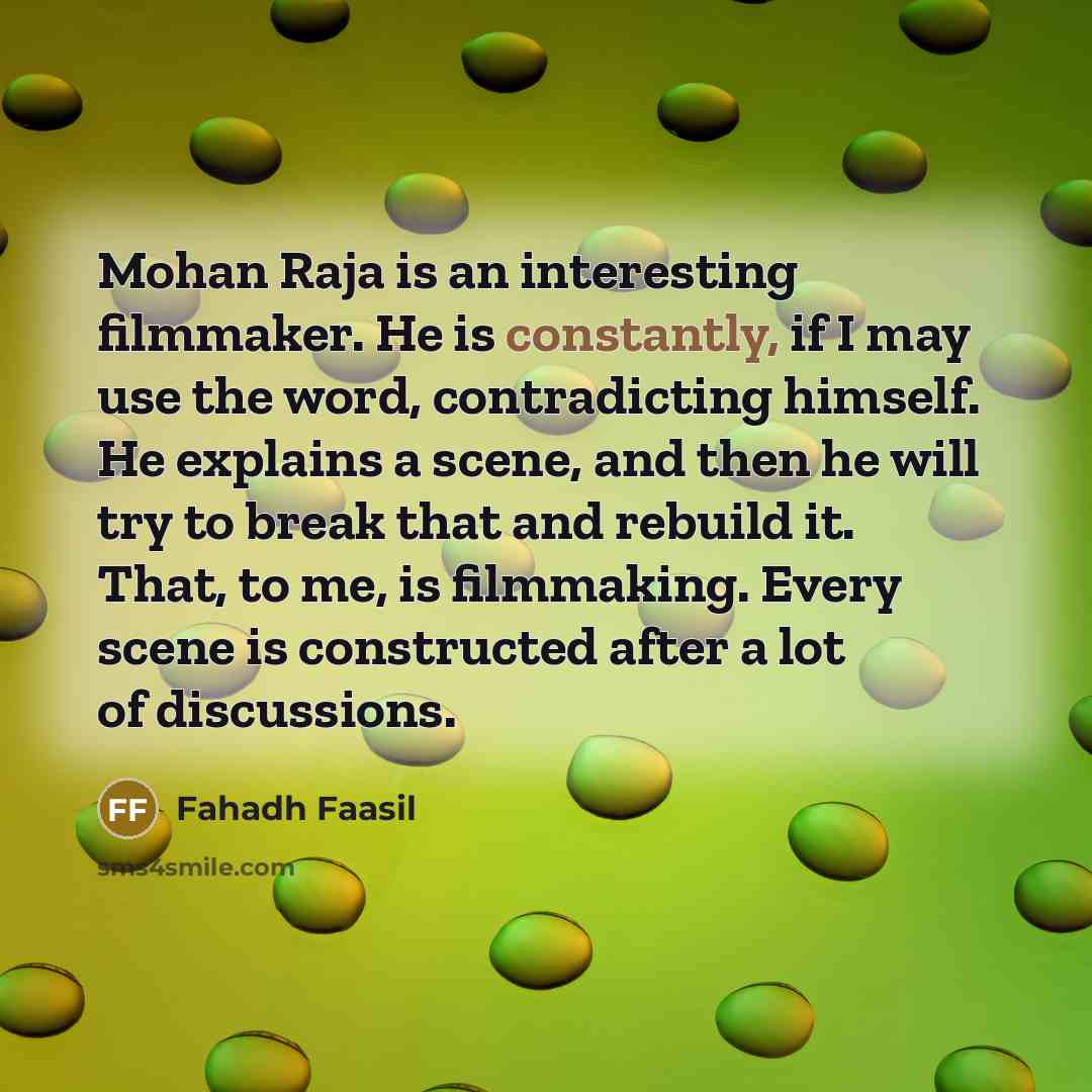 “Mohan Raja is an interesting filmmaker. He is constantly, if I may use the word, contradicting himself. He explains a scene, and then he will try to break that and rebuild it. That, to me, is filmmaking. Every scene is constructed after a lot of discussions.” quote by Fahadh Faasil