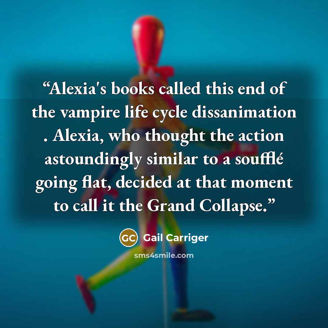 “Alexia's books called this end of the vampire life cycle dissanimation . Alexia, who thought the action astoundingly similar to a soufflé going flat, decided at that moment to call it the Grand Collapse.” quote by Gail Carriger
