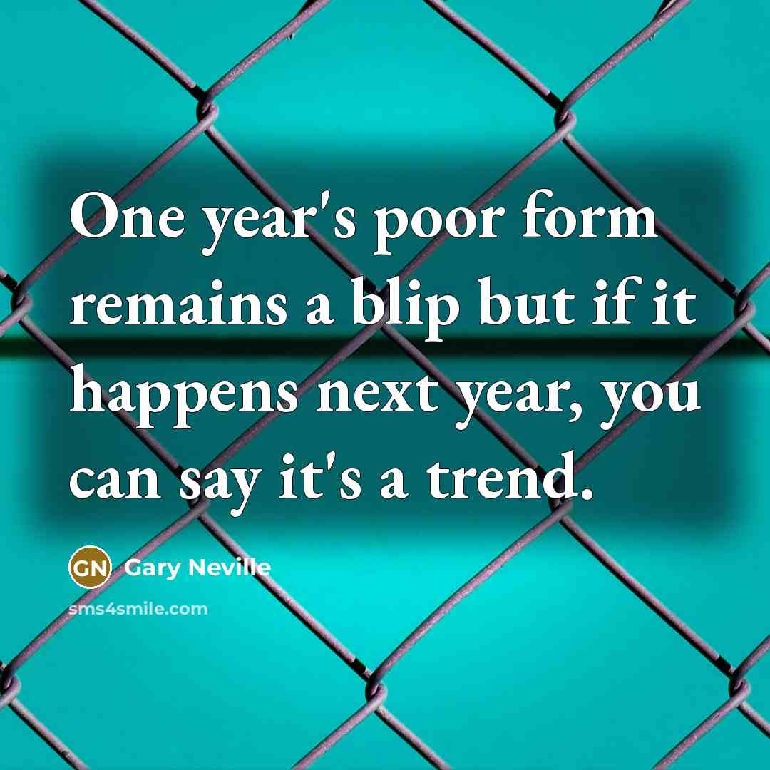 “One year's poor form remains a blip but if it happens next year, you can say it's a trend.” quote by Gary Neville