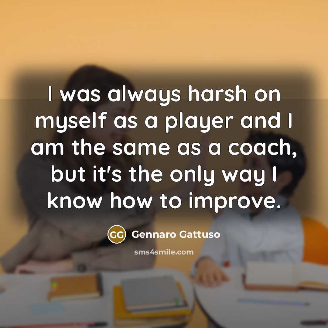 “I was always harsh on myself as a player and I am the same as a coach, but it's the only way I know how to improve.” quote by Gennaro Gattuso