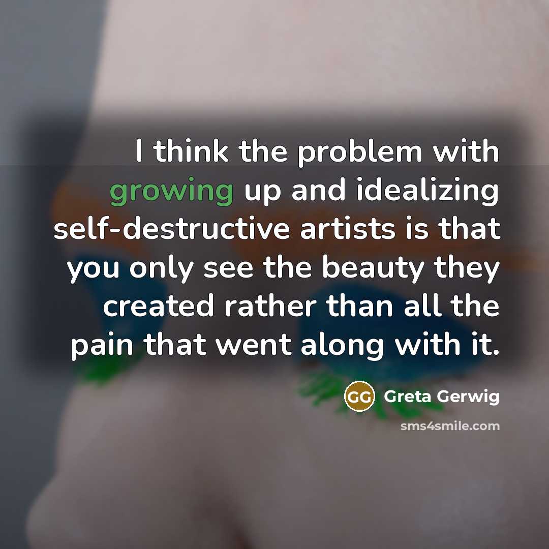 “I think the problem with growing up and idealizing self-destructive artists is that you only see the beauty they created rather than all the pain that went along with it.” quote by Greta Gerwig