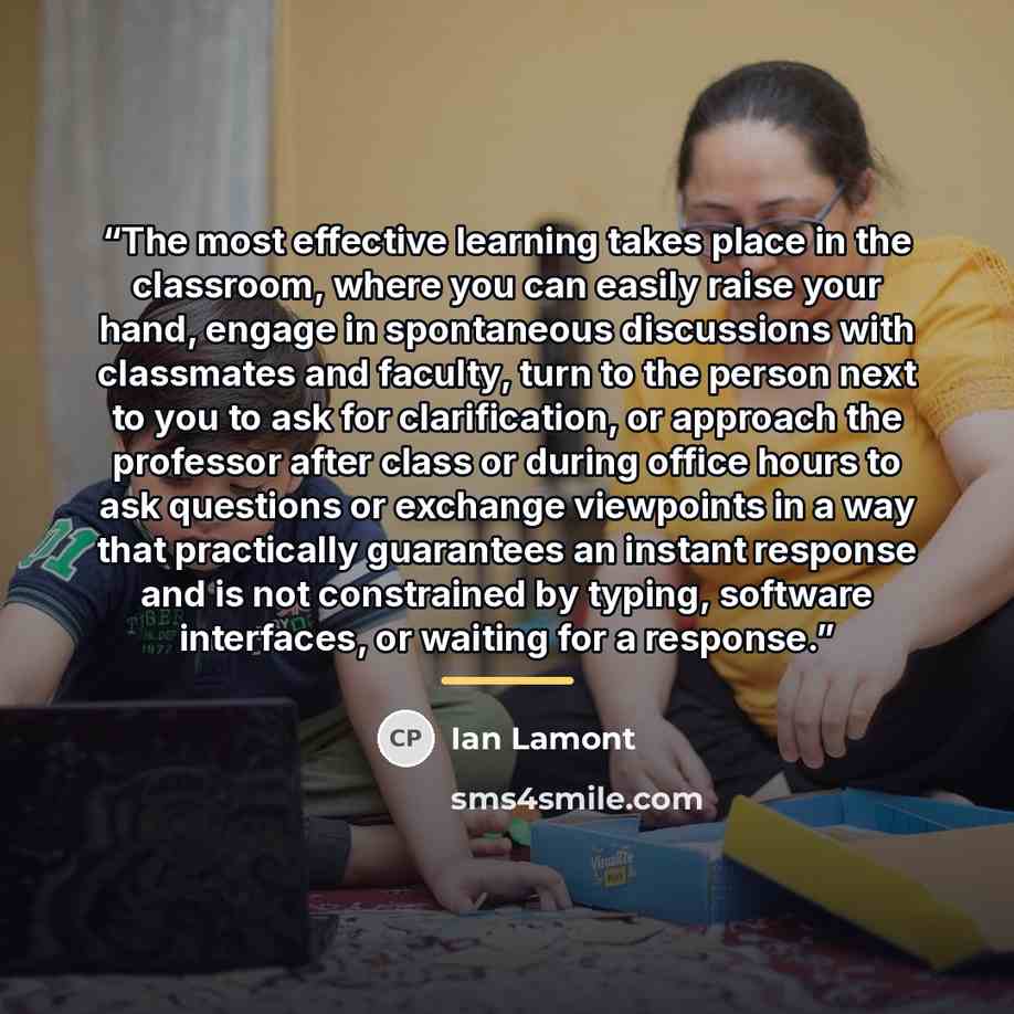 “The most effective learning takes place in the classroom, where you can easily raise your hand, engage in spontaneous discussions with classmates and faculty, turn to the person next to you to ask for clarification, or approach the professor after class or during office hours to ask questions or…” quote by Ian Lamont