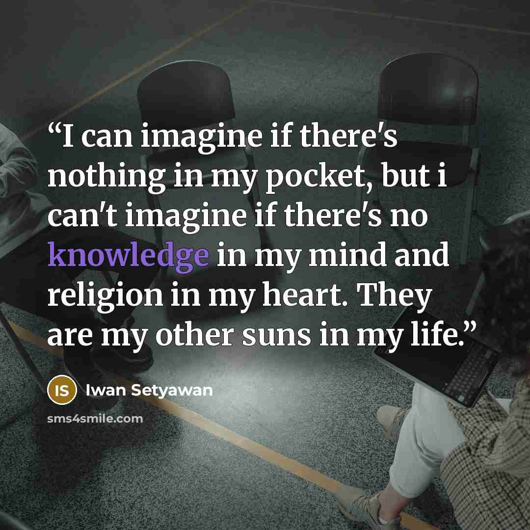 “I can imagine if there's nothing in my pocket, but i can't imagine if there's no knowledge in my mind and religion in my heart. They are my other suns in my life.” quote by Iwan Setyawan