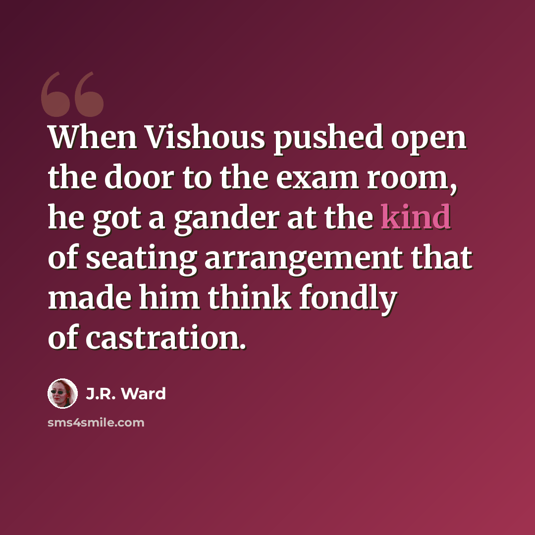 “When Vishous pushed open the door to the exam room, he got a gander at the kind of seating arrangement that made him think fondly of castration.” quote by J.R. Ward