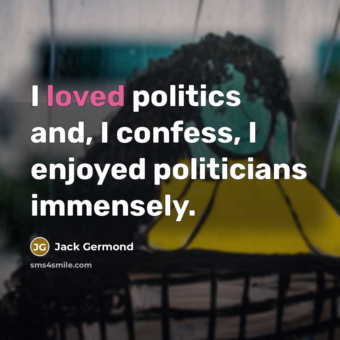 “I loved politics and, I confess, I enjoyed politicians immensely.” quote by Jack Germond