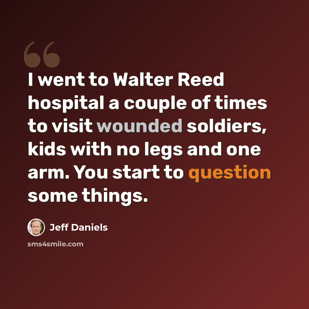 “I went to Walter Reed hospital a couple of times to visit wounded soldiers, kids with no legs and one arm. You start to question some things.” quote by Jeff Daniels