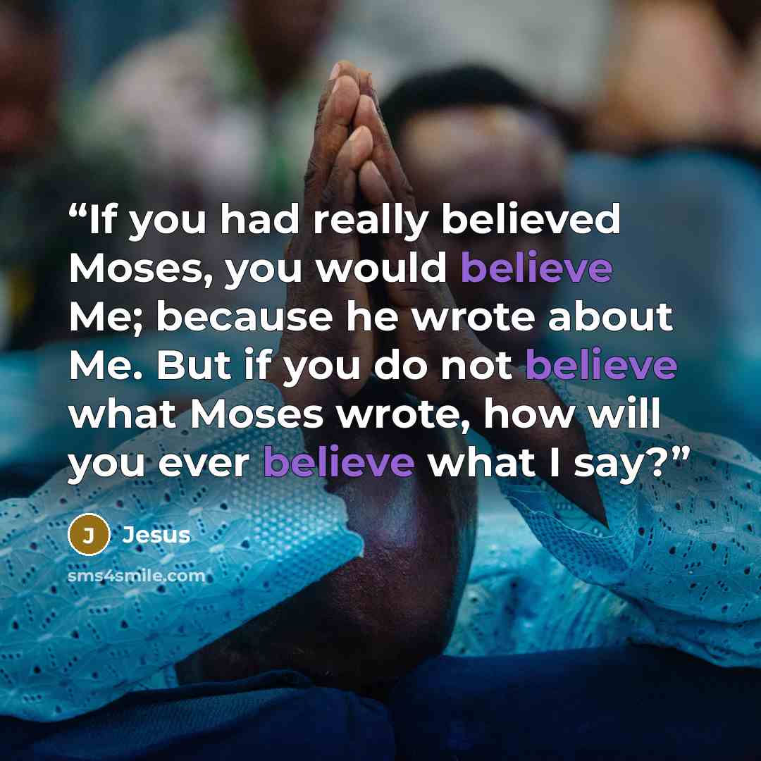 “If you had really believed Moses, you would believe Me; because he wrote about Me. But if you do not believe what Moses wrote, how will you ever believe what I say?” quote by Jesus