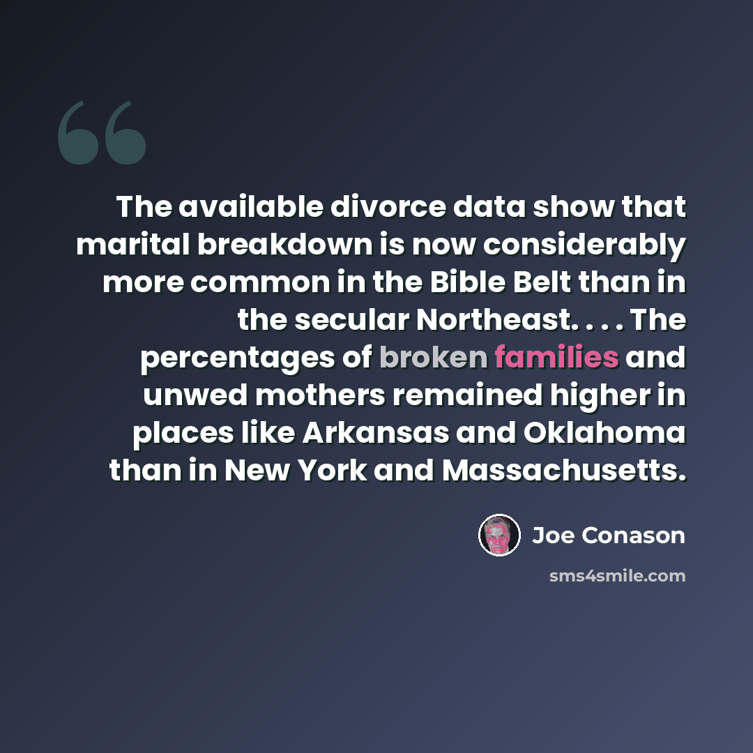 “The available divorce data show that marital breakdown is now considerably more common in the Bible Belt than in the secular Northeast. . . . The percentages of broken families and unwed mothers remained higher in places like Arkansas and Oklahoma than in New York and Massachusetts.” quote by Joe Conason