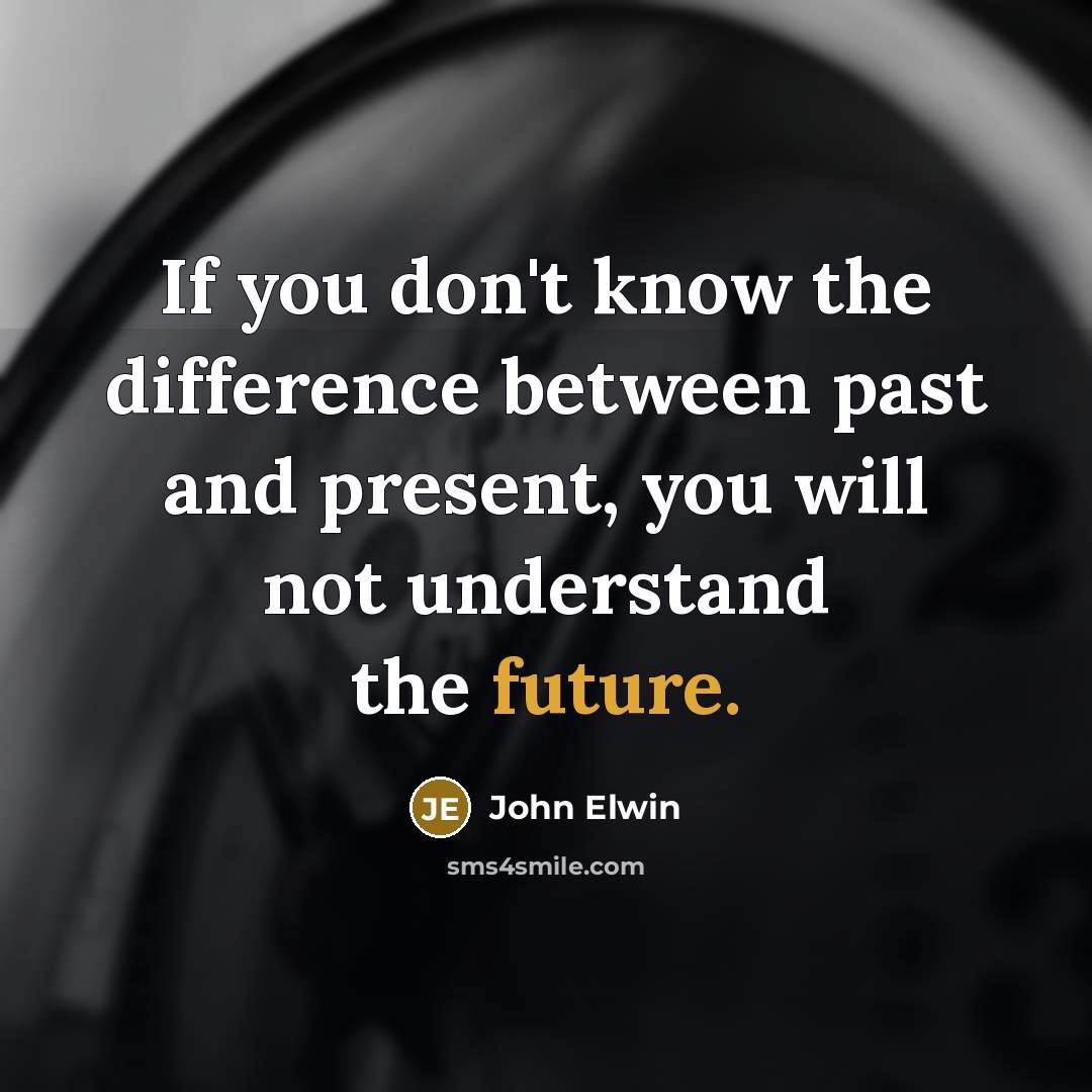 “If you don't know the difference between past and present, you will not understand the future.” quote by John Elwin