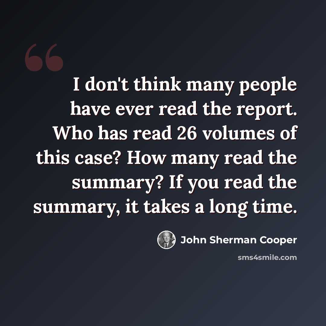 “I don't think many people have ever read the report. Who has read 26 volumes of this case? How many read the summary? If you read the summary, it takes a long time.” quote by John Sherman Cooper