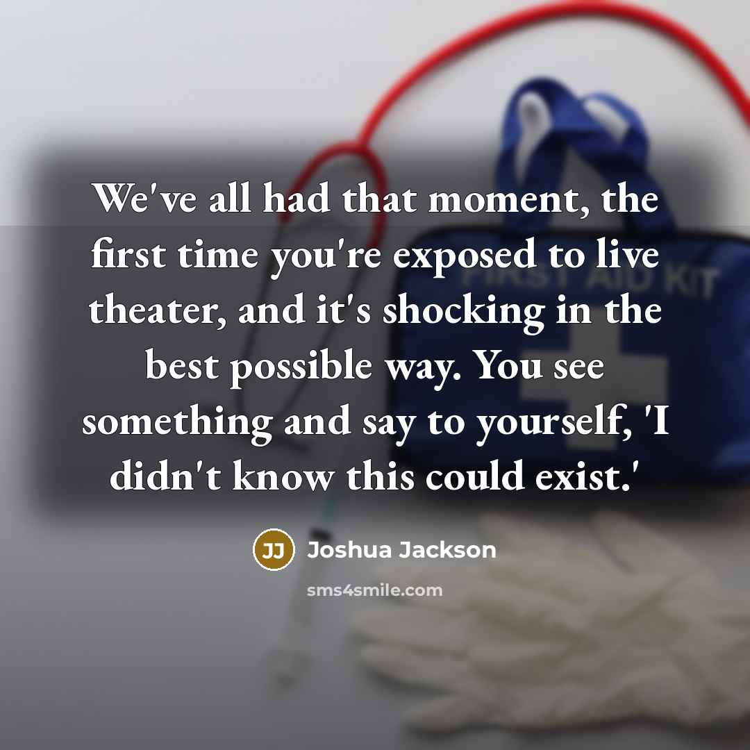 “We've all had that moment, the first time you're exposed to live theater, and it's shocking in the best possible way. You see something and say to yourself, 'I didn't know this could exist.'” quote by Joshua Jackson