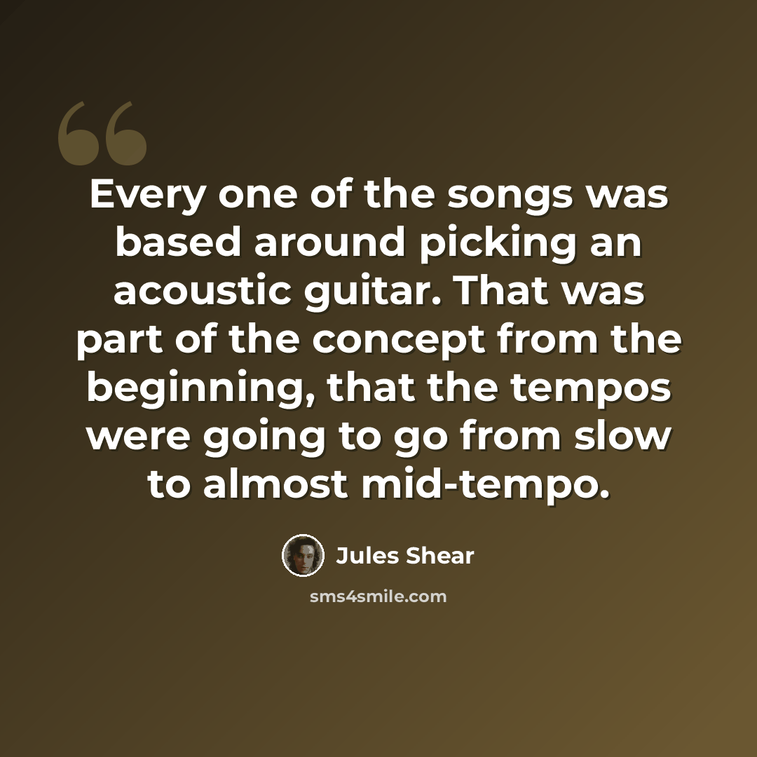 “Every one of the songs was based around picking an acoustic guitar. That was part of the concept from the beginning, that the tempos were going to go from slow to almost mid-tempo.” quote by Jules Shear