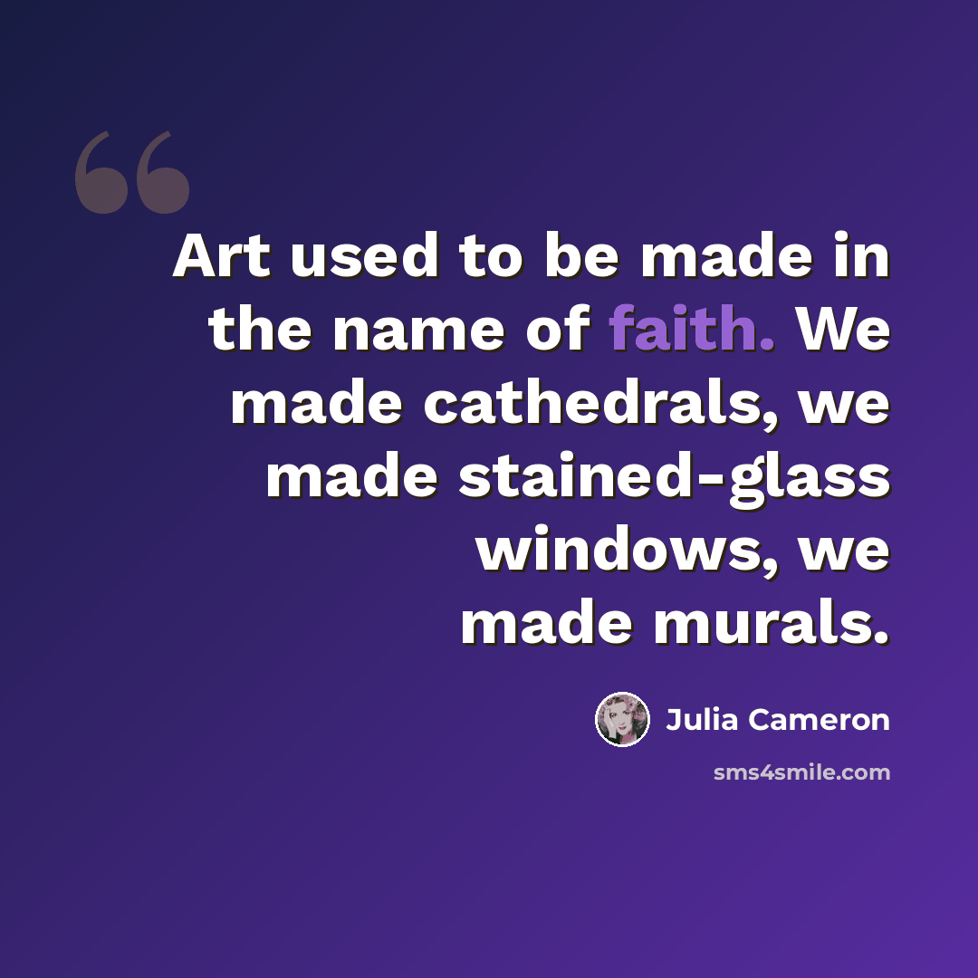 “Art used to be made in the name of faith. We made cathedrals, we made stained-glass windows, we made murals.” quote by Julia Cameron