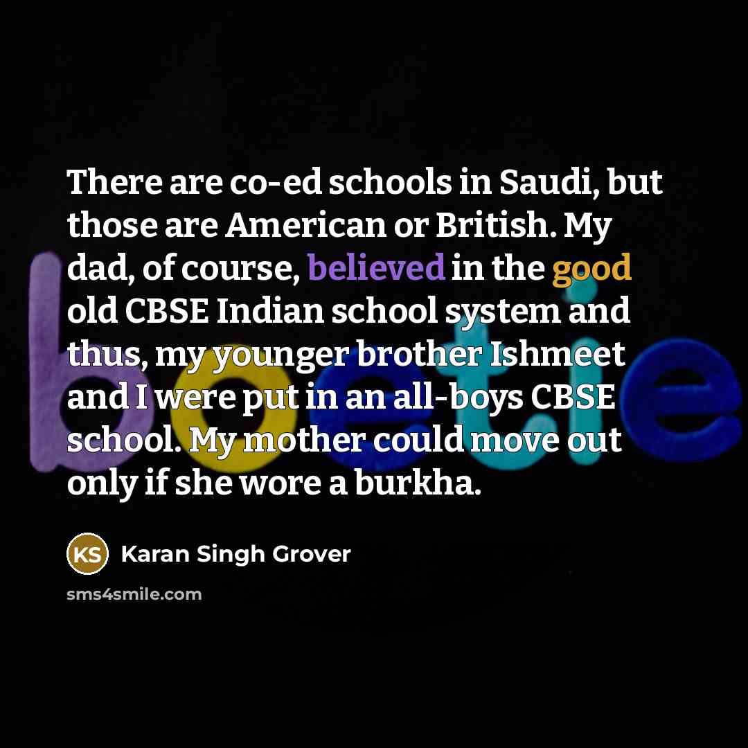 “There are co-ed schools in Saudi, but those are American or British. My dad, of course, believed in the good old CBSE Indian school system and thus, my younger brother Ishmeet and I were put in an all-boys CBSE school. My mother could move out only if she wore a burkha.” quote by Karan Singh Grover